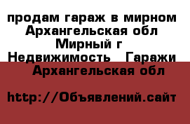 продам гараж в мирном - Архангельская обл., Мирный г. Недвижимость » Гаражи   . Архангельская обл.